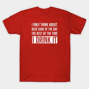 I Only Think About Beer Some of The Day The Rest of The Time I Drink It T-Shirt